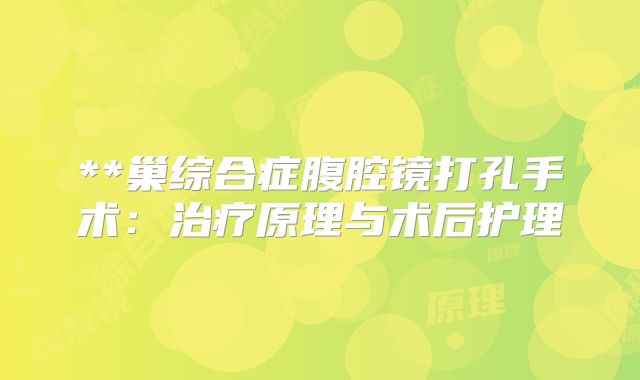 **巢综合症腹腔镜打孔手术：治疗原理与术后护理
