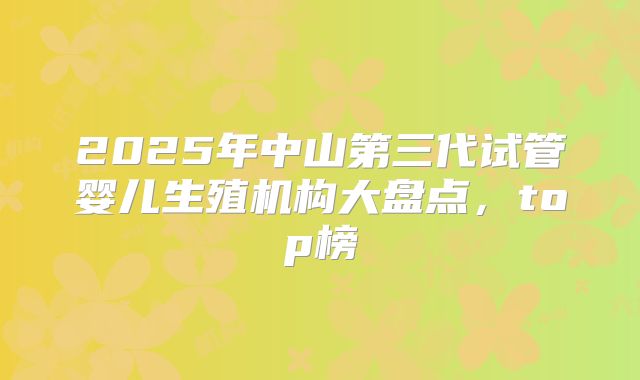 2025年中山第三代试管婴儿生殖机构大盘点，top榜