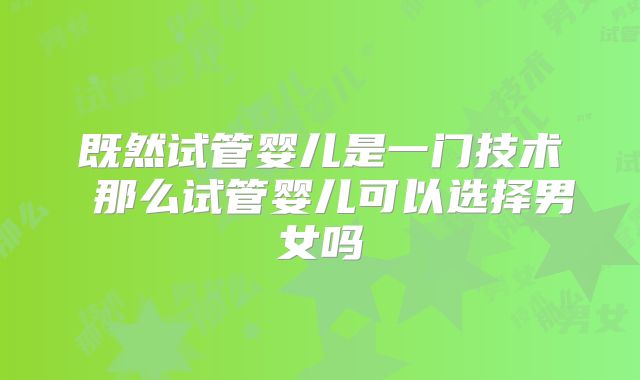 既然试管婴儿是一门技术 那么试管婴儿可以选择男女吗