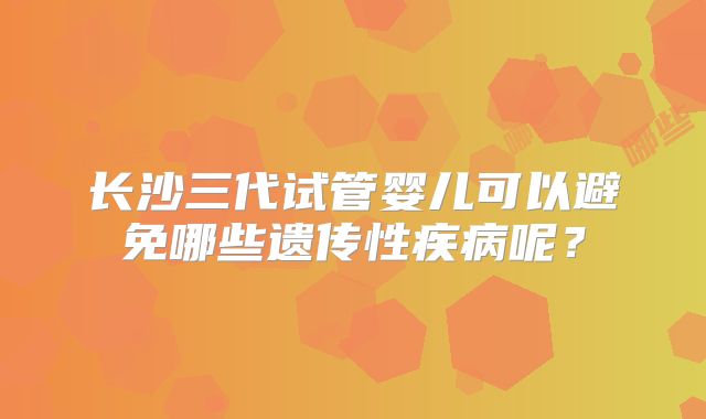 长沙三代试管婴儿可以避免哪些遗传性疾病呢？