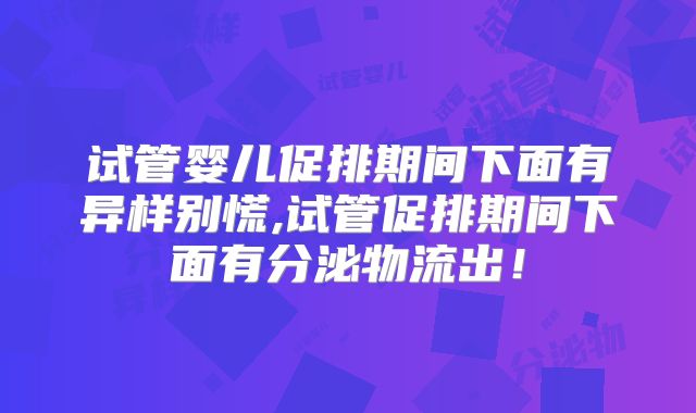 试管婴儿促排期间下面有异样别慌,试管促排期间下面有分泌物流出!