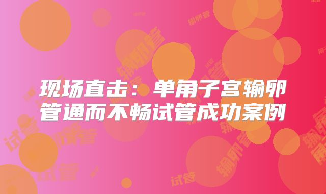 现场直击：单角子宫输卵管通而不畅试管成功案例