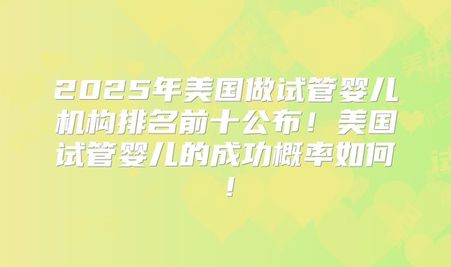 2025年美国做试管婴儿机构排名前十公布！美国试管婴儿的成功概率如何！