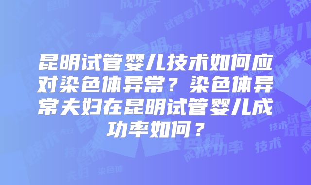 昆明试管婴儿技术如何应对染色体异常？染色体异常夫妇在昆明试管婴儿成功率如何？