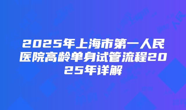 2025年上海市第一人民医院高龄单身试管流程2025年详解