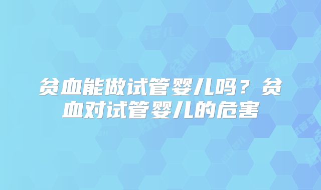 贫血能做试管婴儿吗？贫血对试管婴儿的危害