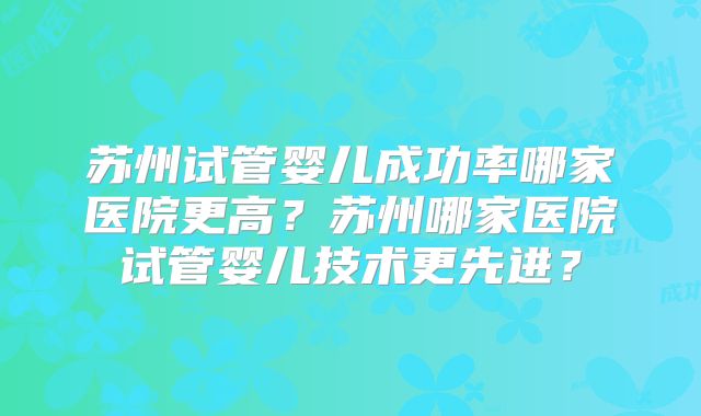 苏州试管婴儿成功率哪家医院更高？苏州哪家医院试管婴儿技术更先进？