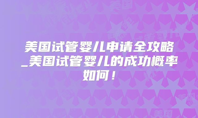 美国试管婴儿申请全攻略_美国试管婴儿的成功概率如何！
