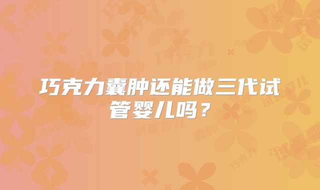 巧克力囊肿还能做三代试管婴儿吗？