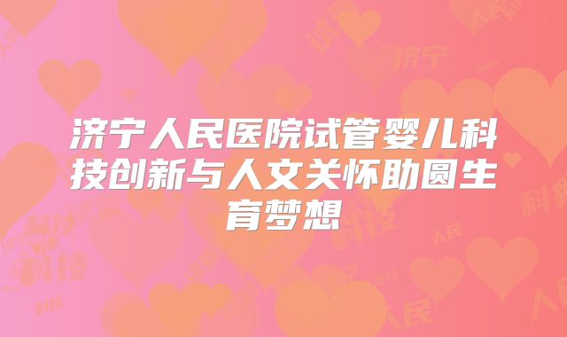 济宁人民医院试管婴儿科技创新与人文关怀助圆生育梦想