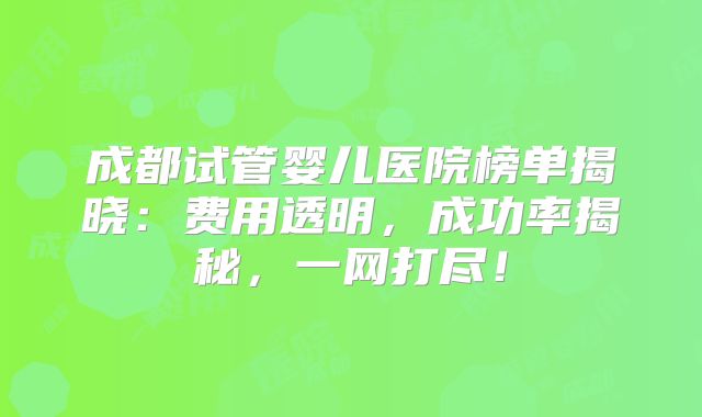 成都试管婴儿医院榜单揭晓：费用透明，成功率揭秘，一网打尽！