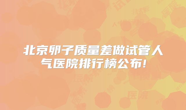 北京卵子质量差做试管人气医院排行榜公布!
