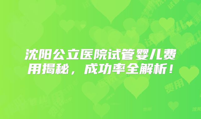 沈阳公立医院试管婴儿费用揭秘，成功率全解析！