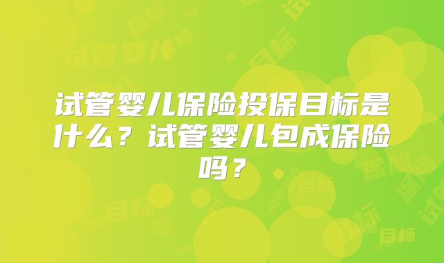 试管婴儿保险投保目标是什么?试管婴儿包成保险吗?