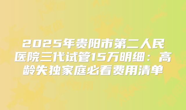 2025年贵阳市第二人民医院三代试管15万明细：高龄失独家庭必看费用清单
