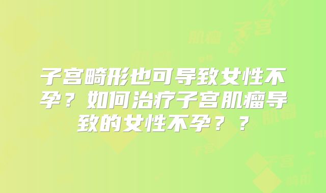 子宫畸形也可导致女性不孕?如何治疗子宫肌瘤导致的女性不孕??