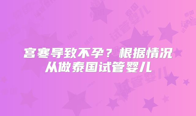 宫寒导致不孕？根据情况从做泰国试管婴儿