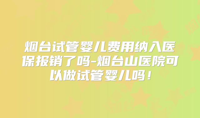 烟台试管婴儿费用纳入医保报销了吗-烟台山医院可以做试管婴儿吗！