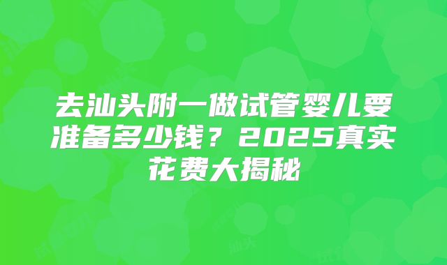 去汕头附一做试管婴儿要准备多少钱？2025真实花费大揭秘
