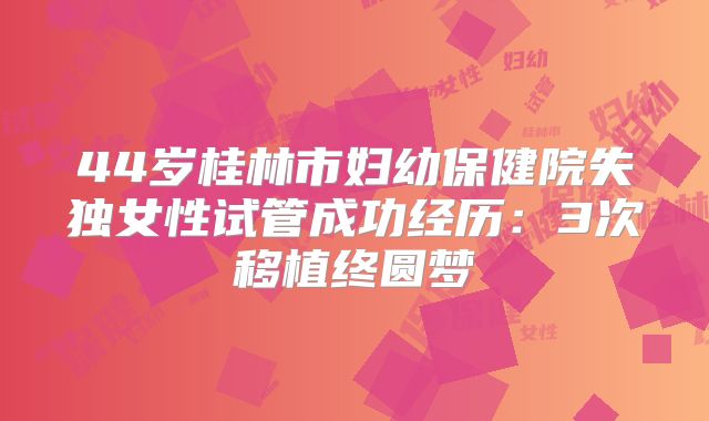 44岁桂林市妇幼保健院失独女性试管成功经历：3次移植终圆梦