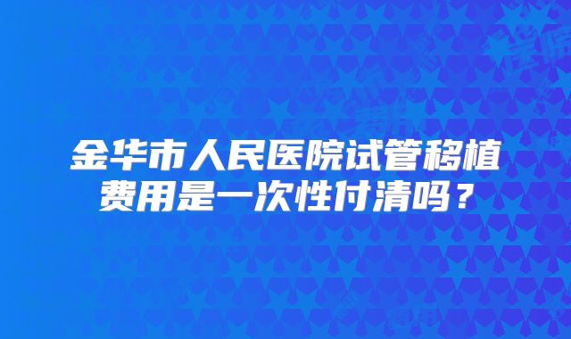 金华市人民医院试管移植费用是一次性付清吗？