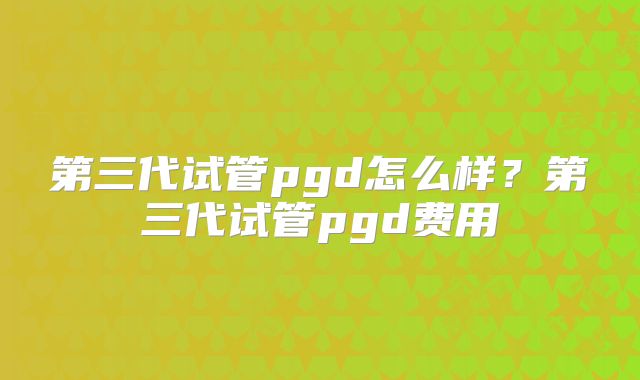 第三代试管pgd怎么样？第三代试管pgd费用