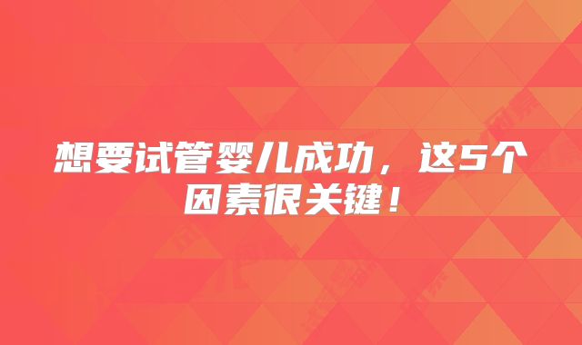 想要试管婴儿成功，这5个因素很关键！