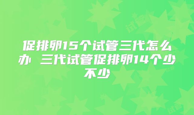促排卵15个试管三代怎么办 三代试管促排卵14个少不少