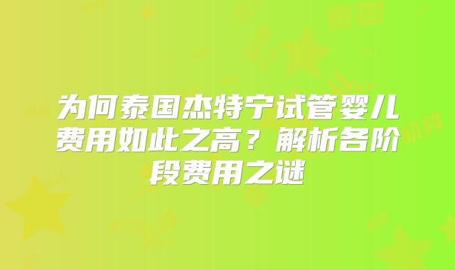 为何泰国杰特宁试管婴儿费用如此之高？解析各阶段费用之谜