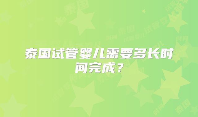 泰国试管婴儿需要多长时间完成?