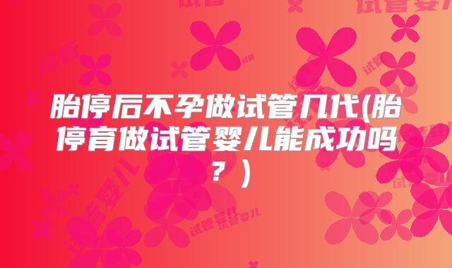 胎停后不孕做试管几代(胎停育做试管婴儿能成功吗？)