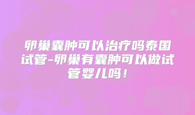 卵巢囊肿可以治疗吗泰国试管-卵巢有囊肿可以做试管婴儿吗！