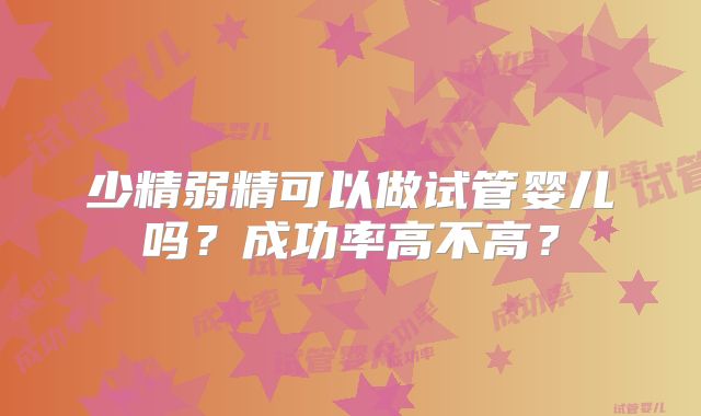 少精弱精可以做试管婴儿吗？成功率高不高？