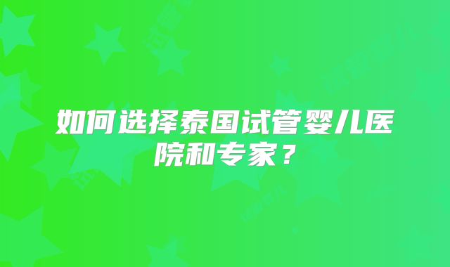 如何选择泰国试管婴儿医院和专家？