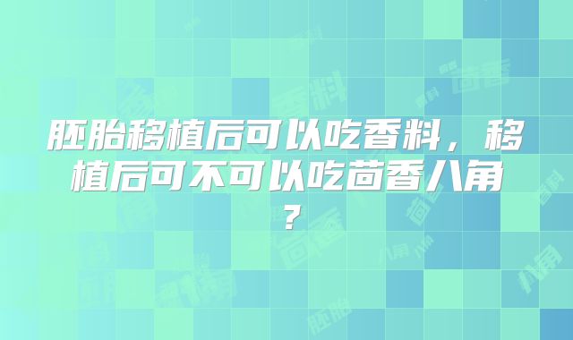 胚胎移植后可以吃香料,移植后可不可以吃茴香八角?