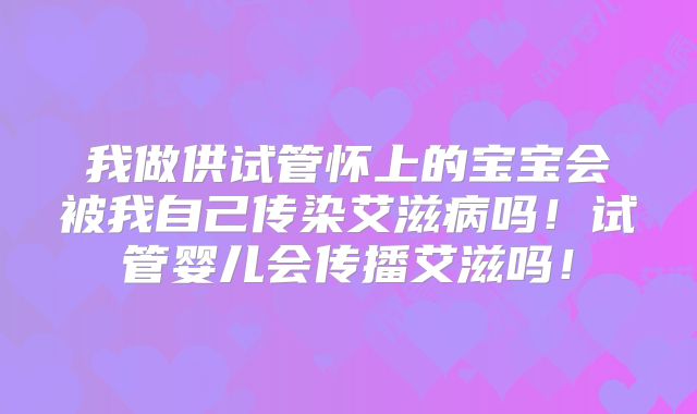 我做供试管怀上的宝宝会被我自己传染艾滋病吗!试管婴儿会传播艾滋吗!