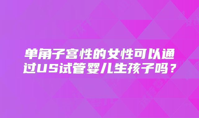 单角子宫性的女性可以通过US试管婴儿生孩子吗？