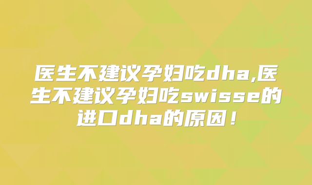 医生不建议孕妇吃dha,医生不建议孕妇吃swisse的进口dha的原因！