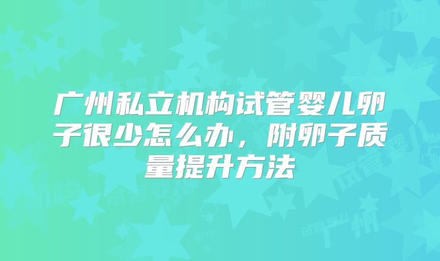 广州私立机构试管婴儿卵子很少怎么办，附卵子质量提升方法