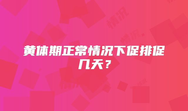 黄体期正常情况下促排促几天?