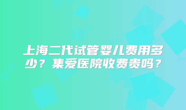 上海二代试管婴儿费用多少？集爱医院收费贵吗？