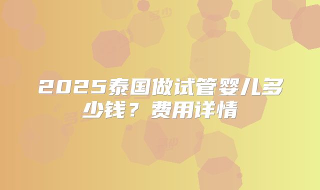 2025泰国做试管婴儿多少钱？费用详情
