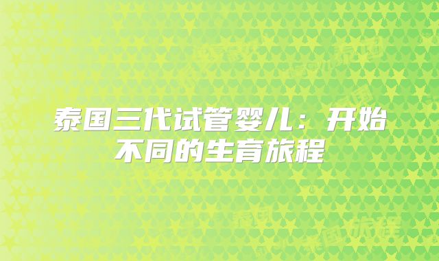 泰国三代试管婴儿：开始不同的生育旅程