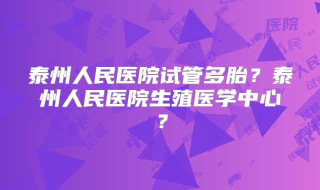 泰州人民医院试管多胎？泰州人民医院生殖医学中心？