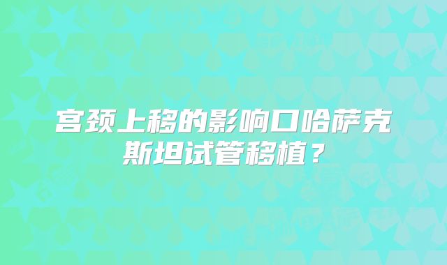 宫颈上移的影响口哈萨克斯坦试管移植？