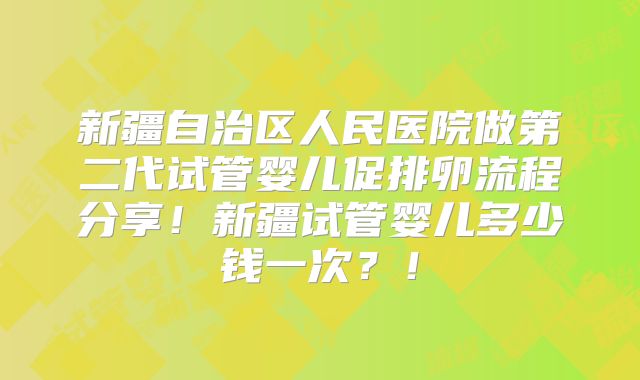 新疆自治区人民医院做第二代试管婴儿促排卵流程分享！新疆试管婴儿多少钱一次？！