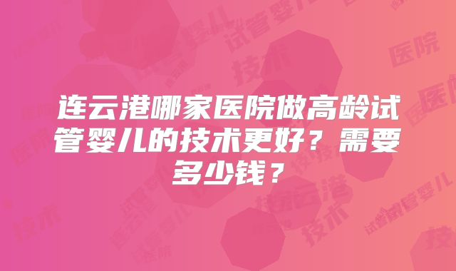 连云港哪家医院做高龄试管婴儿的技术更好？需要多少钱？