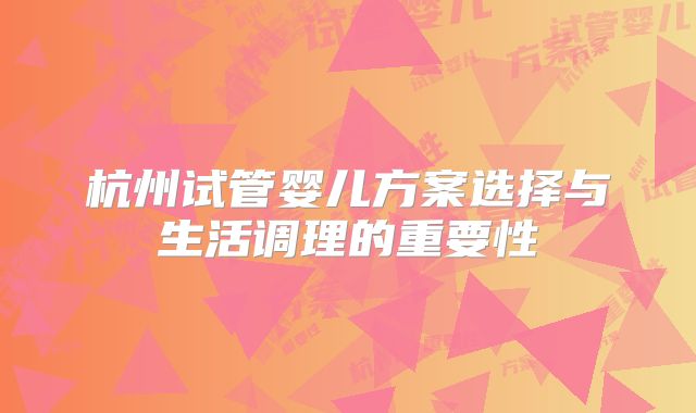 杭州试管婴儿方案选择与生活调理的重要性