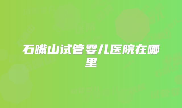 石嘴山试管婴儿医院在哪里