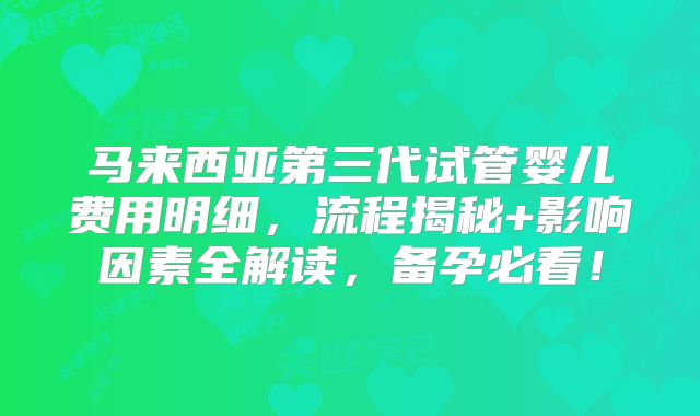 马来西亚第三代试管婴儿费用明细，流程揭秘+影响因素全解读，备孕必看！